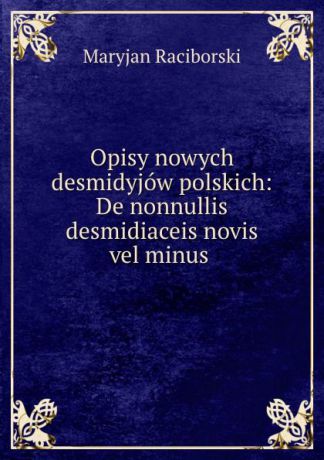 Maryjan Raciborski Opisy nowych desmidyjow polskich: De nonnullis desmidiaceis novis vel minus .