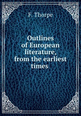 F. Thorpe Outlines of European literature, from the earliest times .