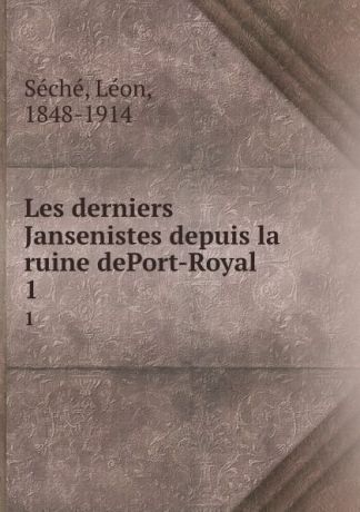 Léon Séché Les derniers Jansenistes depuis la ruine dePort-Royal. 1
