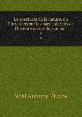 Noël Antoine Pluche Le spectacle de la nature, ou Entretiens sur les particularites de l.histoire naturelle, qui ont . 6