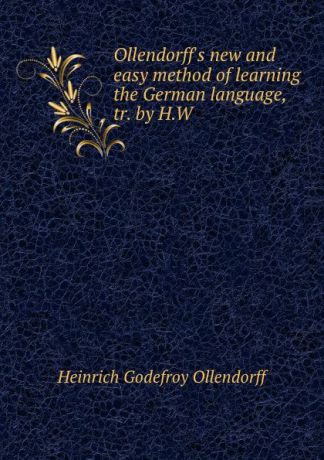 Heinrich Godefroy Ollendorff Ollendorff.s new and easy method of learning the German language, tr. by H.W .
