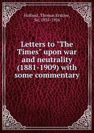 Thomas Erskine Holland Letters to "The Times" upon war and neutrality (1881-1909) with some commentary