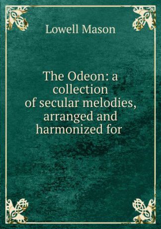 Lowell Mason The Odeon: a collection of secular melodies, arranged and harmonized for .