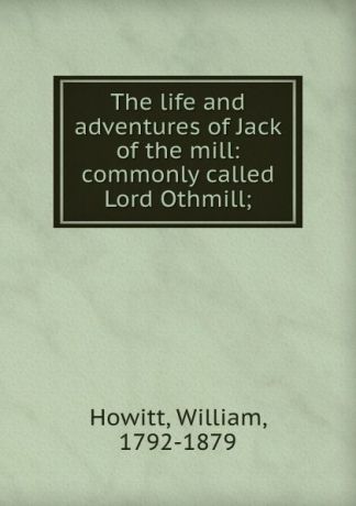 William Howitt The life and adventures of Jack of the mill: commonly called Lord Othmill;