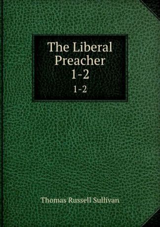Thomas Russell Sullivan The Liberal Preacher. 1-2