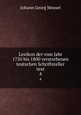 Meusel Johann Georg Lexikon der vom Jahr 1750 bis 1800 verstorbenen teutschen Schriftsteller text. 4