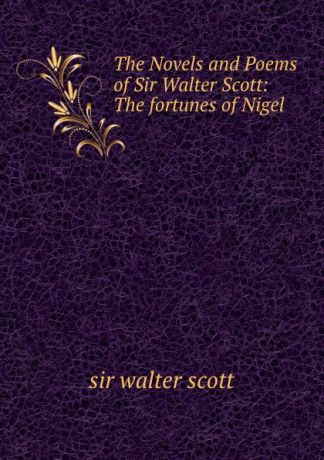 Walter Scott The Novels and Poems of Sir Walter Scott: The fortunes of Nigel