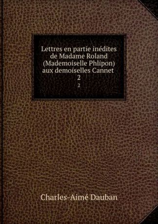 Charles-Aimé Dauban Lettres en partie inedites de Madame Roland (Mademoiselle Phlipon) aux demoiselles Cannet . 2