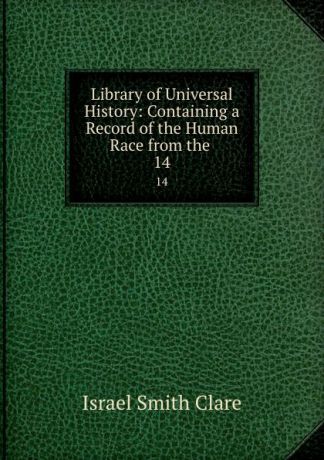 Israel Smith Clare Library of Universal History: Containing a Record of the Human Race from the . 14