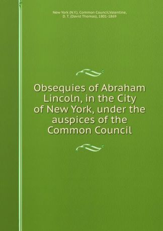 David Thomas Valentine Obsequies of Abraham Lincoln, in the City of New York, under the auspices of the Common Council