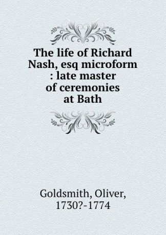Oliver Goldsmith The life of Richard Nash, esq microform : late master of ceremonies at Bath