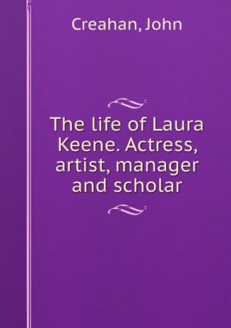 John Creahan The life of Laura Keene. Actress, artist, manager and scholar