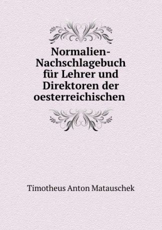 Timotheus Anton Matauschek Normalien-Nachschlagebuch fur Lehrer und Direktoren der oesterreichischen .