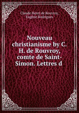 Claude Henri de Rouvroy Nouveau christianisme by C.H. de Rouvroy, comte de Saint-Simon. Lettres d .