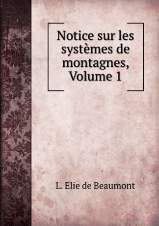 L. Elie de Beaumont Notice sur les systemes de montagnes, Volume 1