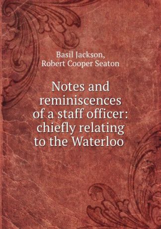 Basil Jackson Notes and reminiscences of a staff officer: chiefly relating to the Waterloo .