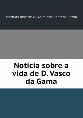 Mathias José de Oliveira dos Sanctos Firmo Noticia sobre a vida de D. Vasco da Gama
