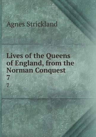 Strickland Agnes Lives of the Queens of England, from the Norman Conquest. 7