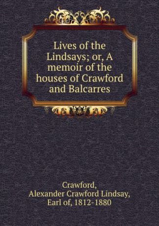 Alexander Crawford Lindsay Crawford Lives of the Lindsays; or, A memoir of the houses of Crawford and Balcarres