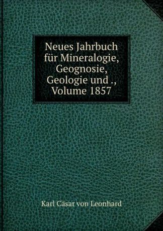 Karl Cäsar von Leonhard Neues Jahrbuch fur Mineralogie, Geognosie, Geologie und ., Volume 1857