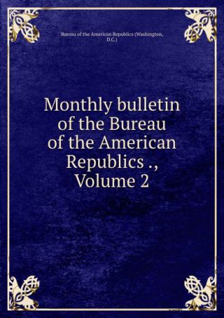 Washington Monthly bulletin of the Bureau of the American Republics ., Volume 2