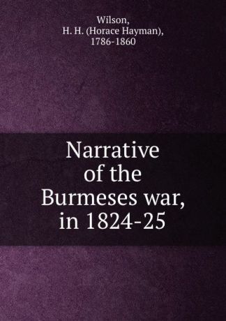 Horace Hayman Wilson Narrative of the Burmeses war, in 1824-25