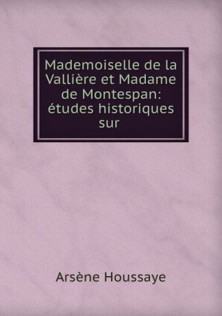 Arsène Houssaye Mademoiselle de la Valliere et Madame de Montespan: etudes historiques sur .