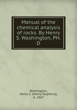 Henry Stephens Washington Manual of the chemical analysis of rocks. By Henry S. Washington, PH.D