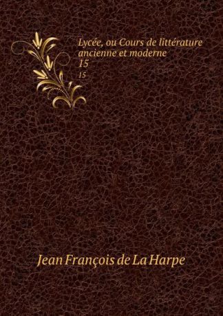 Jean François de La Harpe Lycee, ou Cours de litterature ancienne et moderne. 15