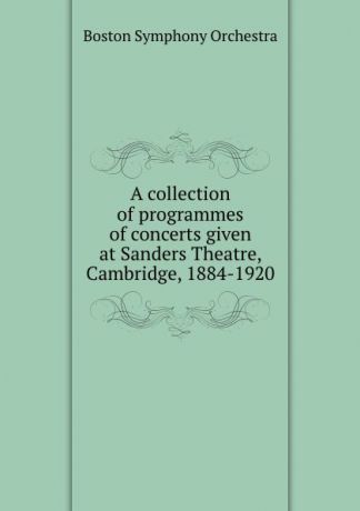 Boston Symphony Orchestra A collection of programmes of concerts given at Sanders Theatre, Cambridge, 1884-1920