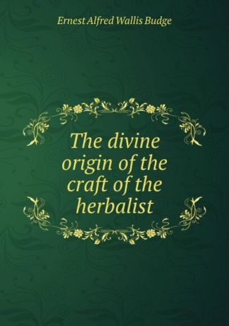E. A. Wallis Budge The divine origin of the craft of the herbalist
