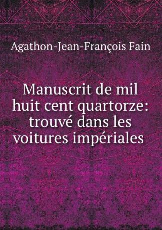 Agathon Jean François Fain Manuscrit de mil huit cent quartorze: trouve dans les voitures imperiales .