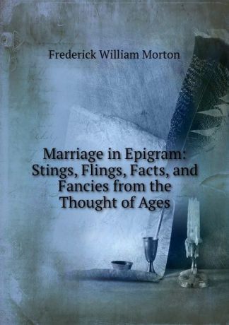 Frederick William Morton Marriage in Epigram: Stings, Flings, Facts, and Fancies from the Thought of Ages