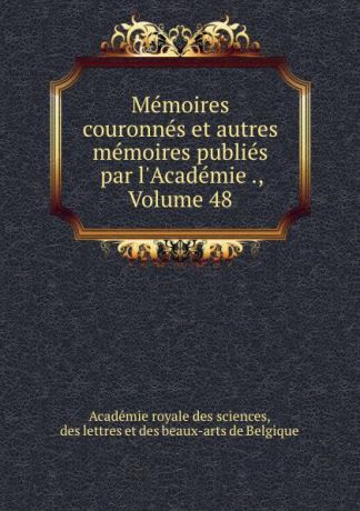 Memoires couronnes et autres memoires publies par l.Academie ., Volume 48