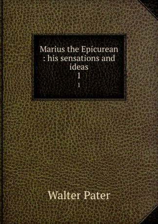 Walter Pater Marius the Epicurean : his sensations and ideas. 1