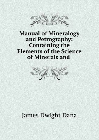 James Dwight Dana Manual of Mineralogy and Petrography: Containing the Elements of the Science of Minerals and .