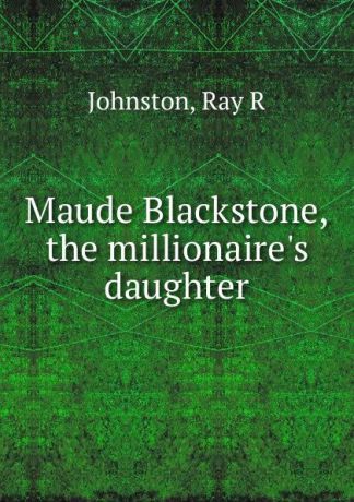 Ray R. Johnston Maude Blackstone, the millionaire.s daughter