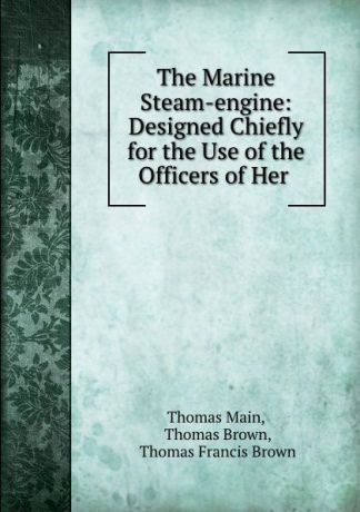 Thomas Main The Marine Steam-engine: Designed Chiefly for the Use of the Officers of Her .