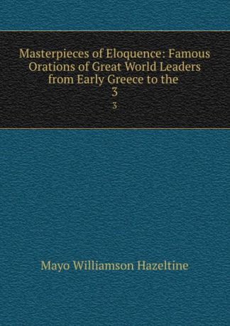 Mayo Williamson Hazeltine Masterpieces of Eloquence: Famous Orations of Great World Leaders from Early Greece to the . 3