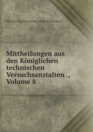 Königlichen technischen Versuchsanstalten Mittheilungen aus den Koniglichen technischen Versuchsanstalten ., Volume 8