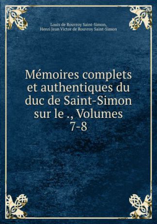 Louis de Rouvroy Saint-Simon Memoires complets et authentiques du duc de Saint-Simon sur le ., Volumes 7-8