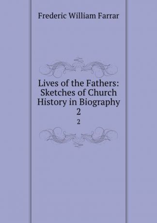F. W. Farrar Lives of the Fathers: Sketches of Church History in Biography. 2