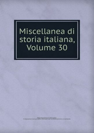 Regia Deputazione di storia patria Miscellanea di storia italiana, Volume 30