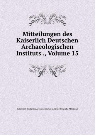 Kaiserlich Deutsches Archäologisches Institut. Römische Abteilung Mitteilungen des Kaiserlich Deutschen Archaeologischen Instituts ., Volume 15