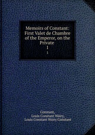 Louis Constant Wairy Memoirs of Constant: First Valet de Chambre of the Emperor, on the Private . 1