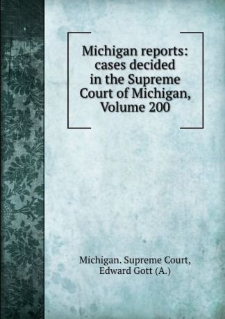 Michigan. Supreme Court Michigan reports: cases decided in the Supreme Court of Michigan, Volume 200
