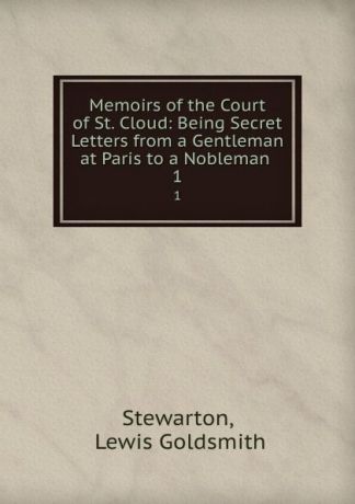 Lewis Goldsmith Stewarton Memoirs of the Court of St. Cloud: Being Secret Letters from a Gentleman at Paris to a Nobleman . 1