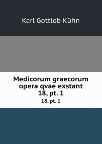 Karl Gottlob Kühn Medicorum graecorum opera qvae exstant. 18, pt. 1