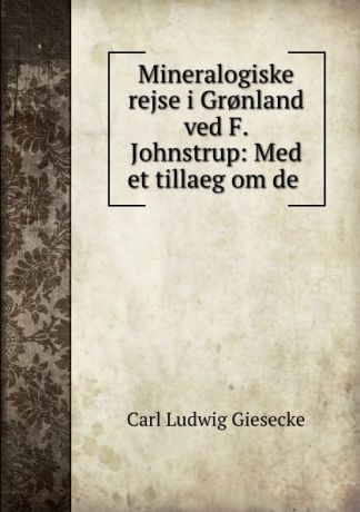 Carl Ludwig Giesecke Mineralogiske rejse i Gr.nland ved F. Johnstrup: Med et tillaeg om de .