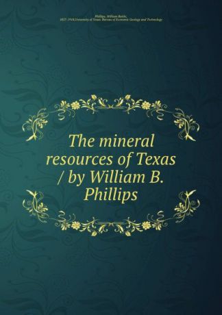 William Battle Phillips The mineral resources of Texas / by William B. Phillips